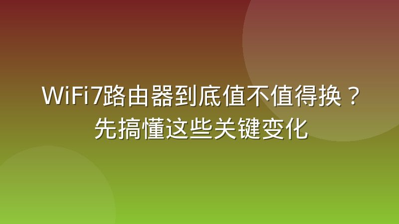 WiFi7路由器到底值不值得换?先搞懂这些关键变化